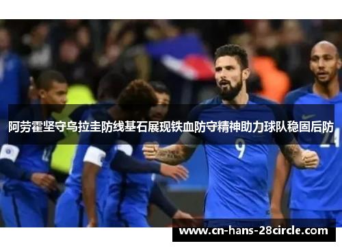 阿劳霍坚守乌拉圭防线基石展现铁血防守精神助力球队稳固后防