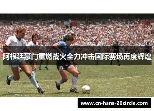 阿根廷豪门重燃战火全力冲击国际赛场再度辉煌