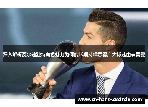 深入解析瓦尔迪独特角色魅力为何能长期持续赢得广大球迷由衷喜爱