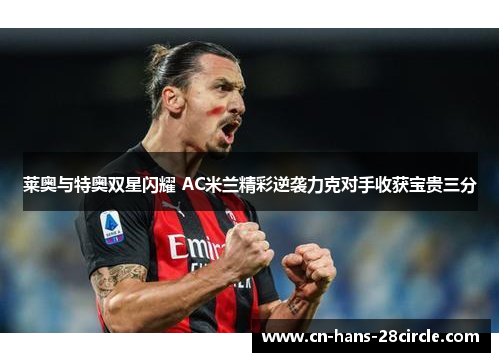 莱奥与特奥双星闪耀 AC米兰精彩逆袭力克对手收获宝贵三分