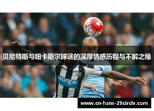 贝尼特斯与纽卡斯尔球迷的深厚情感历程与不解之缘