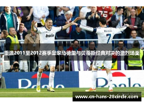 重温2011至2012赛季皇家马德里与贝蒂斯经典对决的激烈场面