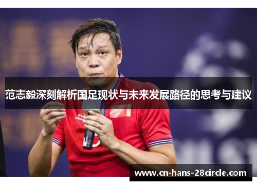 范志毅深刻解析国足现状与未来发展路径的思考与建议