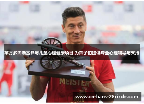 莱万多夫斯基参与儿童心理健康项目 为孩子们提供专业心理辅导与支持