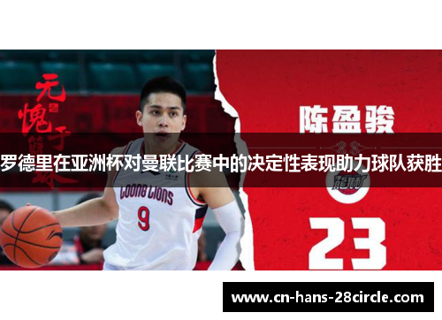 罗德里在亚洲杯对曼联比赛中的决定性表现助力球队获胜