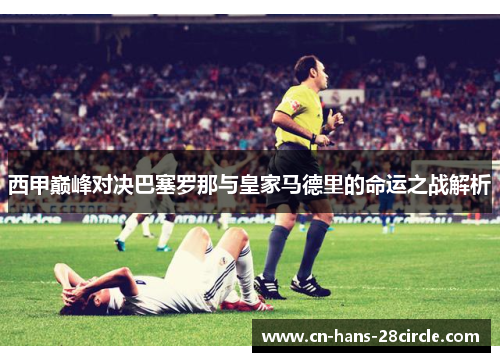 西甲巅峰对决巴塞罗那与皇家马德里的命运之战解析