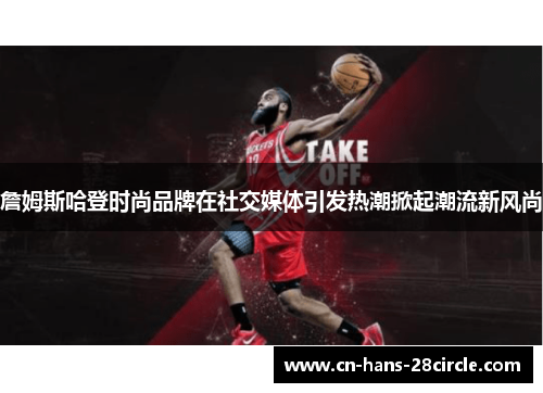 詹姆斯哈登时尚品牌在社交媒体引发热潮掀起潮流新风尚