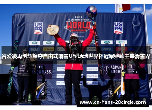 谷爱凌再创辉煌夺自由式滑雪U型场地世界杯冠军继续主宰滑雪界
