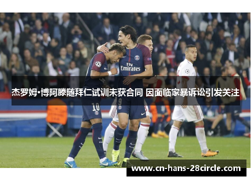 杰罗姆·博阿滕随拜仁试训未获合同 因面临家暴诉讼引发关注