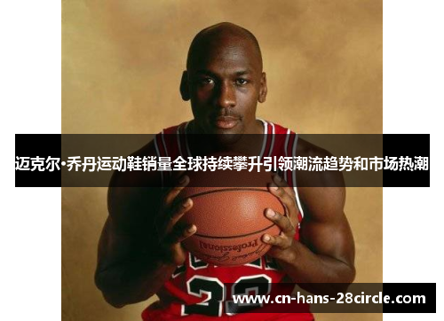 迈克尔·乔丹运动鞋销量全球持续攀升引领潮流趋势和市场热潮