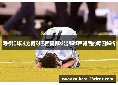 阿根廷球迷为何对巴西国脚发出嘶嘶声背后的原因解析